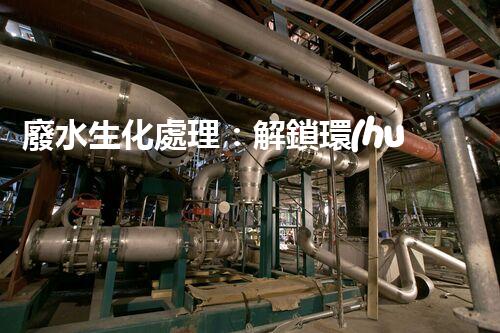 廢水生化處理：解鎖環(huán)境保護的奇跡！